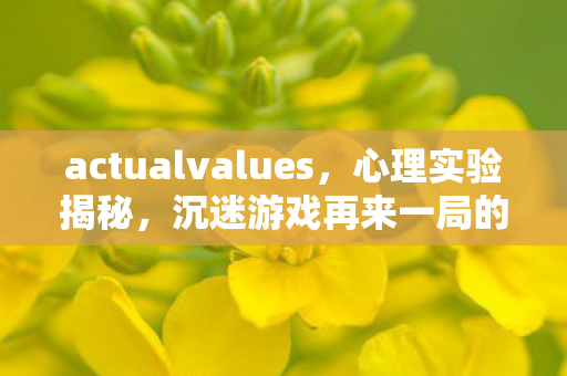 actualvalues，心理实验揭秘，沉迷游戏再来一局的细思极恐真相