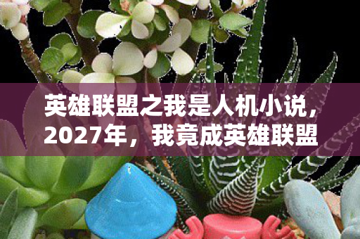 英雄联盟之我是人机小说，2027年，我竟成英雄联盟人机？百万玩家共鸣的辛酸真相