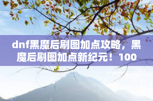 dnf黑魔后刷图加点攻略,黑魔后刷图加点新纪元!10086种衍生数破圈玩法,意想不到的狂欢! dnf黑魔后刷图加点攻略,黑魔后刷图加点新纪元!10086种衍生数破圈玩法,意想不到的狂欢!