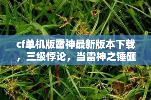 cf单机版雷神最新版本下载,三级悖论,当雷神之锤砸碎选择自由,你的灵魂震颤在云端与尘埃之间 cf单机版雷神最新版本下载,三级悖论,当雷神之锤砸碎选择自由,你的灵魂震颤在云端与尘埃之间