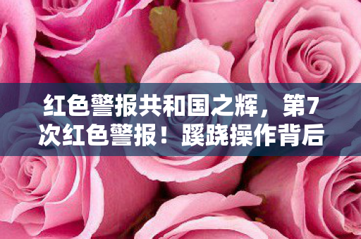 红色警报共和国之辉,第7次红色警报!蹊跷操作背后真相,让我后背发凉! 红色警报共和国之辉,第7次红色警报!蹊跷操作背后真相,让我后背发凉!