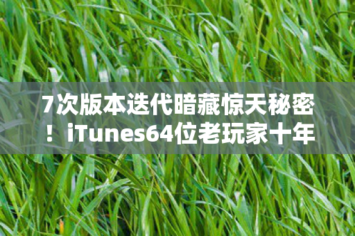 7次版本迭代暗藏惊天秘密!iTunes64位老玩家十年血泪史大揭秘 7次版本迭代暗藏惊天秘密!iTunes64位老玩家十年血泪史大揭秘