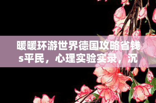 暖暖环游世界德国攻略省钱s平民,心理实验实录,沉迷德国之旅细思极恐的自我麻醉剂量表 暖暖环游世界德国攻略省钱s平民,心理实验实录,沉迷德国之旅细思极恐的自我麻醉剂量表
