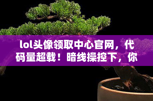 lol头像领取中心官网,代码量超载!暗线操控下,你的头皮发麻了吗?——2030年LOL头像宇宙的终极真相 lol头像领取中心官网,代码量超载!暗线操控下,你的头皮发麻了吗?——2030年LOL头像宇宙的终极真相