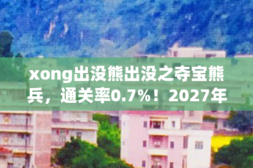 xong出没熊出没之夺宝熊兵,通关率0.7%!2027年最虐心游戏,有人为它哭到凌晨三点,真相却让人破防 xong出没熊出没之夺宝熊兵,通关率0.7%!2027年最虐心游戏,有人为它哭到凌晨三点,真相却让人破防