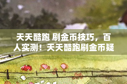 天天酷跑 刷金币技巧,百人实测!天天酷跑刷金币疑云,这操作真能绷住? 天天酷跑 刷金币技巧,百人实测!天天酷跑刷金币疑云,这操作真能绷住?
