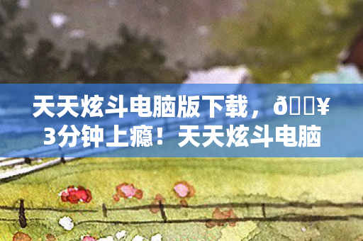 天天炫斗电脑版下载,🔥3分钟上瘾!天天炫斗电脑版,这操作丝滑度让我狂点10086次! 天天炫斗电脑版下载,🔥3分钟上瘾!天天炫斗电脑版,这操作丝滑度让我狂点10086次!