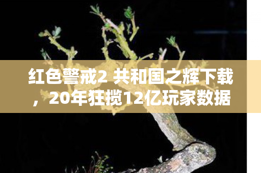 红色警戒2 共和国之辉下载,20年狂揽12亿玩家数据!共和国之辉,你以为的情怀杀,实则是游戏界的隐形印钞机 红色警戒2 共和国之辉下载,20年狂揽12亿玩家数据!共和国之辉,你以为的情怀杀,实则是游戏界的隐形印钞机