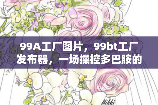 99A工厂图片,99bt工厂发布器,一场操控多巴胺的沉迷心理实验,细思极恐! 99A工厂图片,99bt工厂发布器,一场操控多巴胺的沉迷心理实验,细思极恐!
