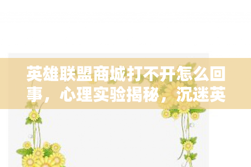 英雄联盟商城打不开怎么回事,心理实验揭秘,沉迷英雄联盟商城的打不开陷阱,细思极恐! 英雄联盟商城打不开怎么回事,心理实验揭秘,沉迷英雄联盟商城的打不开陷阱,细思极恐!