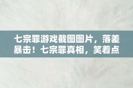 七宗罪游戏截图图片，落差暴击！七宗罪真相，笑着点开截图，哭着关掉游戏界面