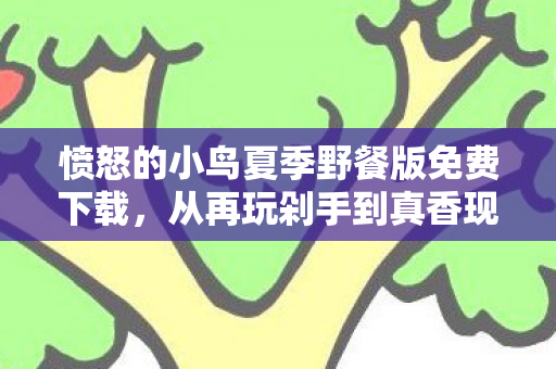 愤怒的小鸟夏季野餐版免费下载,从再玩剁手到真香现场,落差真相揭晓,笑着笑着就哭了 愤怒的小鸟夏季野餐版免费下载,从再玩剁手到真香现场,落差真相揭晓,笑着笑着就哭了