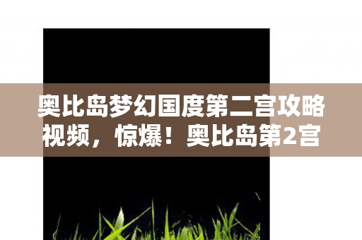 奥比岛梦幻国度第二宫攻略视频，惊爆！奥比岛第2宫3大隐藏关卡，通关率不足1%你敢挑战吗？
