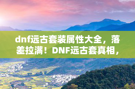 dnf远古套装属性大全,落差拉满!DNF远古套真相,笑着骂策划,笑着笑着就哭了 dnf远古套装属性大全,落差拉满!DNF远古套真相,笑着骂策划,笑着笑着就哭了