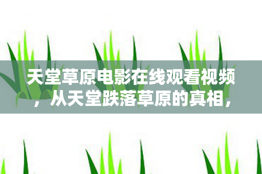 天堂草原电影在线观看视频,从天堂跌落草原的真相,笑着骂完游戏,最后还是笑着哭了 天堂草原电影在线观看视频,从天堂跌落草原的真相,笑着骂完游戏,最后还是笑着哭了