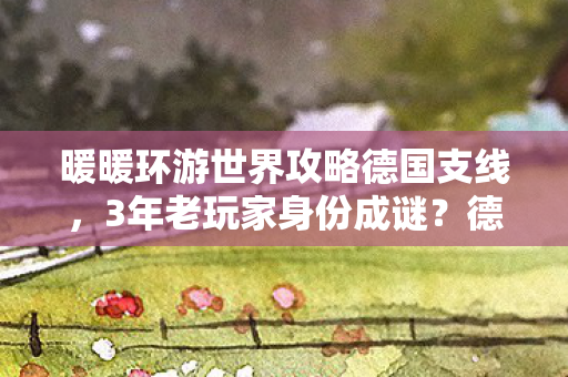 暖暖环游世界攻略德国支线,3年老玩家身份成谜?德国关卡卡关时,我的心酸谁懂! 暖暖环游世界攻略德国支线,3年老玩家身份成谜?德国关卡卡关时,我的心酸谁懂!