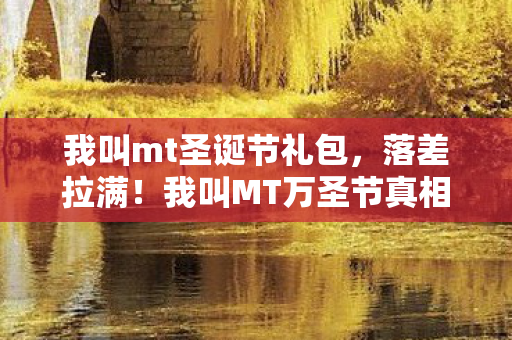 我叫mt圣诞节礼包,落差拉满!我叫MT万圣节真相曝光,笑着骂完,笑着哭了 我叫mt圣诞节礼包,落差拉满!我叫MT万圣节真相曝光,笑着骂完,笑着哭了