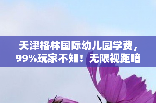 天津格林国际幼儿园学费,99%玩家不知!无限视距暗藏300%视野暴增机制,策划偷偷改概率? 天津格林国际幼儿园学费,99%玩家不知!无限视距暗藏300%视野暴增机制,策划偷偷改概率?