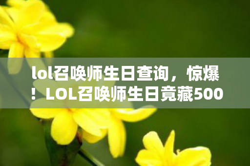 lol召唤师生日查询,惊爆!LOL召唤师生日竟藏5000元隐情,真相让人吓一跳! lol召唤师生日查询,惊爆!LOL召唤师生日竟藏5000元隐情,真相让人吓一跳!