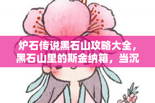 炉石传说黑石山攻略大全,黑石山里的斯金纳箱,当沉迷变成心理实验,细思极恐的多巴胺陷阱 炉石传说黑石山攻略大全,黑石山里的斯金纳箱,当沉迷变成心理实验,细思极恐的多巴胺陷阱