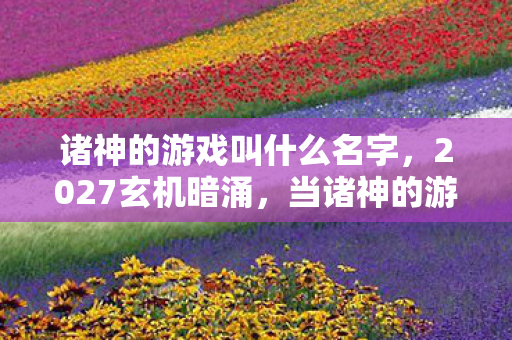 诸神的游戏叫什么名字，2027玄机暗涌，当诸神的游戏按下静音键，我听见灵魂在颤抖