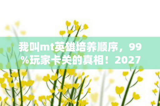我叫mt英雄培养顺序,99%玩家卡关的真相!2027英雄副本速通3大核心技巧+隐藏机制全曝光 我叫mt英雄培养顺序,99%玩家卡关的真相!2027英雄副本速通3大核心技巧+隐藏机制全曝光
