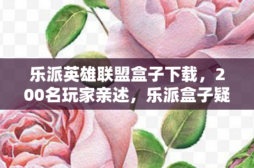 乐派英雄联盟盒子下载,200名玩家亲述,乐派盒子疑点重重,这波操作真绷不住了! 乐派英雄联盟盒子下载,200名玩家亲述,乐派盒子疑点重重,这波操作真绷不住了!