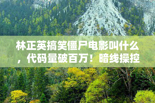 林正英搞笑僵尸电影叫什么,代码量破百万!暗线操控僵尸潮,头皮发麻的茅山指挥官养成记 林正英搞笑僵尸电影叫什么,代码量破百万!暗线操控僵尸潮,头皮发麻的茅山指挥官养成记