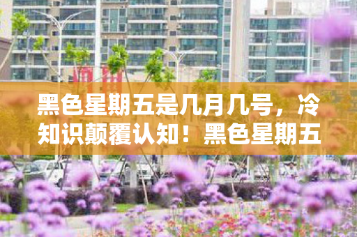 黑色星期五是几月几号,冷知识颠覆认知!黑色星期五LOL隐藏设定竟让我目瞪口呆十年! 黑色星期五是几月几号,冷知识颠覆认知!黑色星期五LOL隐藏设定竟让我目瞪口呆十年!