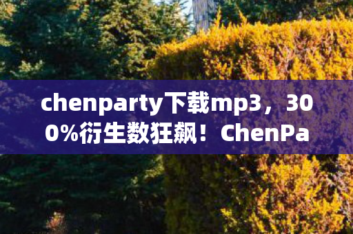 chenparty下载mp3,300%衍生数狂飙!ChenParty破圈杀入音综时尚场,这波联动意想不到! chenparty下载mp3,300%衍生数狂飙!ChenParty破圈杀入音综时尚场,这波联动意想不到!