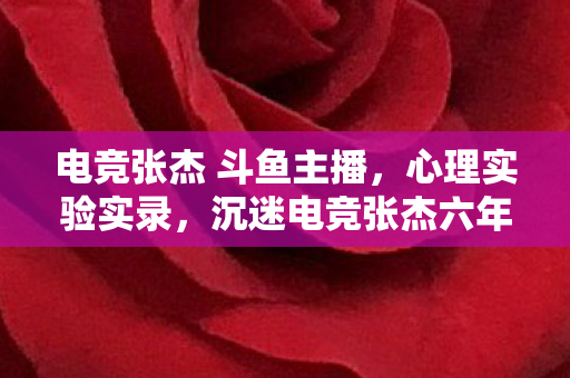 电竞张杰 斗鱼主播,心理实验实录,沉迷电竞张杰六年,细思极恐的自我麻醉剂量表 电竞张杰 斗鱼主播,心理实验实录,沉迷电竞张杰六年,细思极恐的自我麻醉剂量表