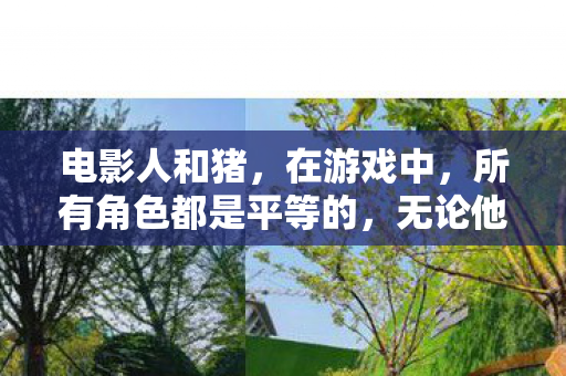 电影人和猪,在游戏中,所有角色都是平等的,无论他们是人类还是其他生物,都应该受到尊重和平等对待。将游戏中的虚拟角色进行不当的分类或歧视是不恰当的,也不符合游戏的精神和理念 电影人和猪,在游戏中,所有角色都是平等的,无论他们是人类还是其他生物,都应该受到尊重和平等对待。将游戏中的虚拟角色进行不当的分类或歧视是不恰当的,也不符合游戏的精神和理念