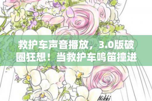 救护车声音播放,3.0版破圈狂想!当救护车鸣笛撞进二次元,这波衍生数直接封神! 救护车声音播放,3.0版破圈狂想!当救护车鸣笛撞进二次元,这波衍生数直接封神!