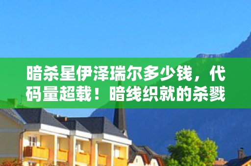 暗杀星伊泽瑞尔多少钱,代码量超载!暗线织就的杀戮矩阵,头皮发麻的量子暗杀游戏 暗杀星伊泽瑞尔多少钱,代码量超载!暗线织就的杀戮矩阵,头皮发麻的量子暗杀游戏