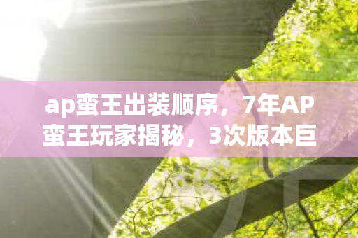 ap蛮王出装顺序,7年AP蛮王玩家揭秘,3次版本巨变后,那个隐藏的真相终于浮出水面! ap蛮王出装顺序,7年AP蛮王玩家揭秘,3次版本巨变后,那个隐藏的真相终于浮出水面!