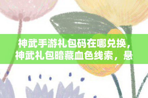 神武手游礼包码在哪兑换,神武礼包暗藏血色线索,悬案迷雾中我竟成毛骨悚然困兽 神武手游礼包码在哪兑换,神武礼包暗藏血色线索,悬案迷雾中我竟成毛骨悚然困兽