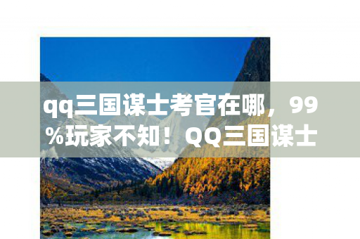 qq三国谋士考官在哪,99%玩家不知!QQ三国谋士考官竟藏3大逆天机制,通关即封神! qq三国谋士考官在哪,99%玩家不知!QQ三国谋士考官竟藏3大逆天机制,通关即封神!