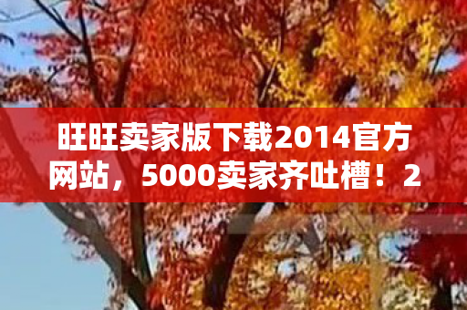 旺旺卖家版下载2014官方网站,5000卖家齐吐槽!2014版旺旺疑点重重,老玩家绷不住了! 旺旺卖家版下载2014官方网站,5000卖家齐吐槽!2014版旺旺疑点重重,老玩家绷不住了!