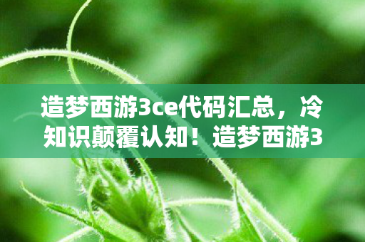造梦西游3ce代码汇总,冷知识颠覆认知!造梦西游3CE代码暗藏玄机,玩家目瞪口呆! 造梦西游3ce代码汇总,冷知识颠覆认知!造梦西游3CE代码暗藏玄机,玩家目瞪口呆!