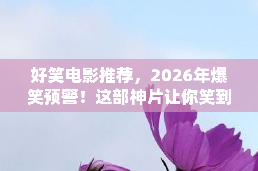 好笑电影推荐,2026年爆笑预警!这部神片让你笑到灵魂出窍,悬念拉满! 好笑电影推荐,2026年爆笑预警!这部神片让你笑到灵魂出窍,悬念拉满!
