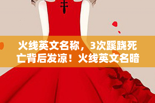 火线英文名称,3次蹊跷死亡背后发凉!火线英文名暗藏的真相令人窒息 火线英文名称,3次蹊跷死亡背后发凉!火线英文名暗藏的真相令人窒息