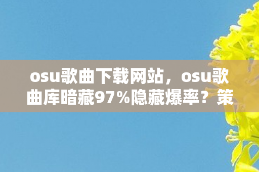 osu歌曲下载网站,osu歌曲库暗藏97%隐藏爆率?策划绝不会说的3大数值黑幕! osu歌曲下载网站,osu歌曲库暗藏97%隐藏爆率?策划绝不会说的3大数值黑幕!