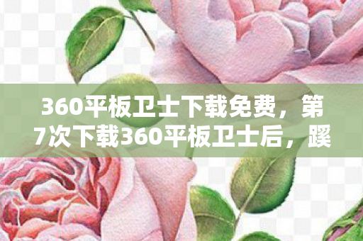 360平板卫士下载免费,第7次下载360平板卫士后,蹊跷事件频发,真相让人后背发凉! 360平板卫士下载免费,第7次下载360平板卫士后,蹊跷事件频发,真相让人后背发凉!