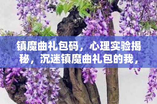 镇魔曲礼包码，心理实验揭秘，沉迷镇魔曲礼包的我，细思极恐的自我囚禁
