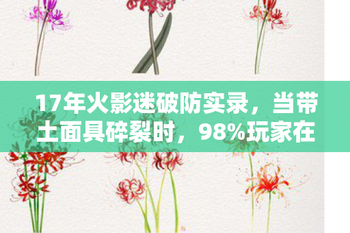 17年火影迷破防实录,当带土面具碎裂时,98%玩家在凌晨3点哭成泪人 17年火影迷破防实录,当带土面具碎裂时,98%玩家在凌晨3点哭成泪人
