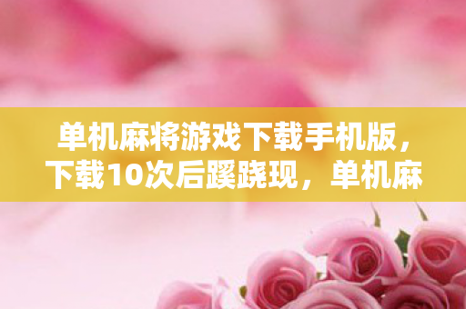 单机麻将游戏下载手机版，下载10次后蹊跷现，单机麻将竟让玩家后背发凉！