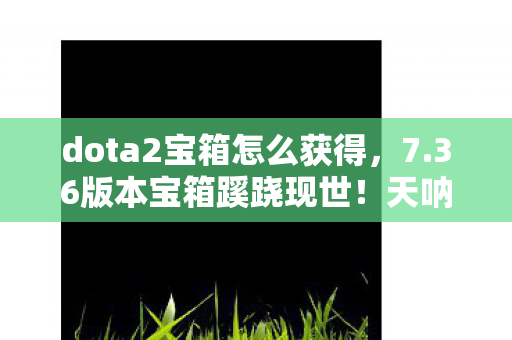 dota2宝箱怎么获得,7.36版本宝箱蹊跷现世!天呐,这迭代史藏着多少青春泪? dota2宝箱怎么获得,7.36版本宝箱蹊跷现世!天呐,这迭代史藏着多少青春泪?