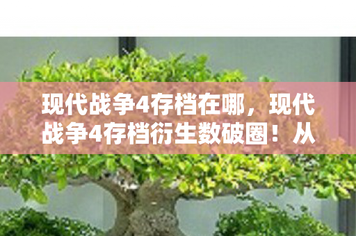 现代战争4存档在哪,现代战争4存档衍生数破圈!从游戏到生活,这波消费意想不到! 现代战争4存档在哪,现代战争4存档衍生数破圈!从游戏到生活,这波消费意想不到!