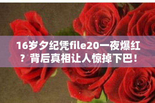 16岁夕纪凭file20一夜爆红?背后真相让人惊掉下巴! 16岁夕纪凭file20一夜爆红?背后真相让人惊掉下巴!