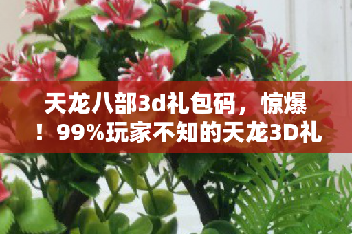 天龙八部3d礼包码，惊爆！99%玩家不知的天龙3D礼包隐藏机制，一夜逆袭成大神？